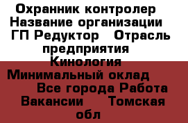 Охранник-контролер › Название организации ­ ГП Редуктор › Отрасль предприятия ­ Кинология › Минимальный оклад ­ 12 000 - Все города Работа » Вакансии   . Томская обл.